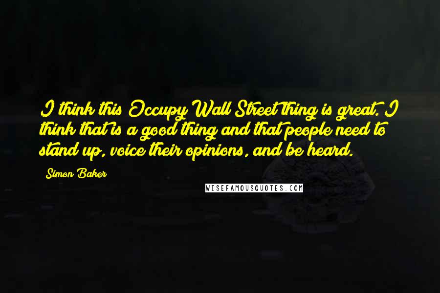 Simon Baker Quotes: I think this Occupy Wall Street thing is great. I think that is a good thing and that people need to stand up, voice their opinions, and be heard.