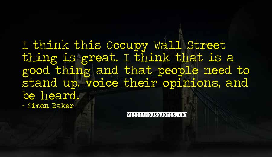 Simon Baker Quotes: I think this Occupy Wall Street thing is great. I think that is a good thing and that people need to stand up, voice their opinions, and be heard.