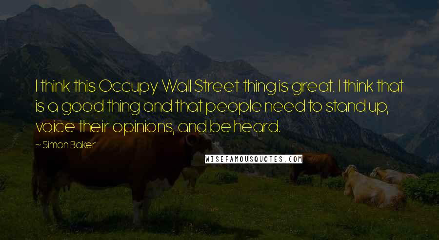 Simon Baker Quotes: I think this Occupy Wall Street thing is great. I think that is a good thing and that people need to stand up, voice their opinions, and be heard.