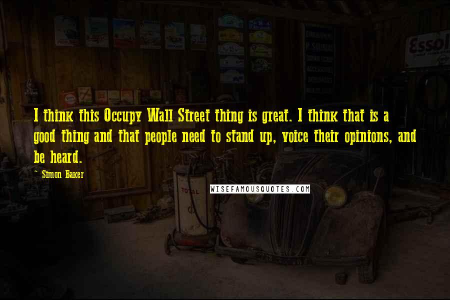 Simon Baker Quotes: I think this Occupy Wall Street thing is great. I think that is a good thing and that people need to stand up, voice their opinions, and be heard.