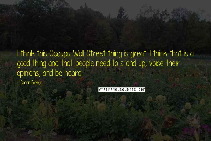 Simon Baker Quotes: I think this Occupy Wall Street thing is great. I think that is a good thing and that people need to stand up, voice their opinions, and be heard.