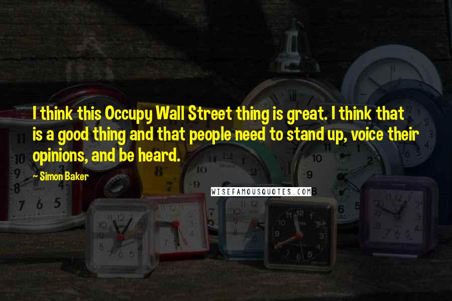 Simon Baker Quotes: I think this Occupy Wall Street thing is great. I think that is a good thing and that people need to stand up, voice their opinions, and be heard.