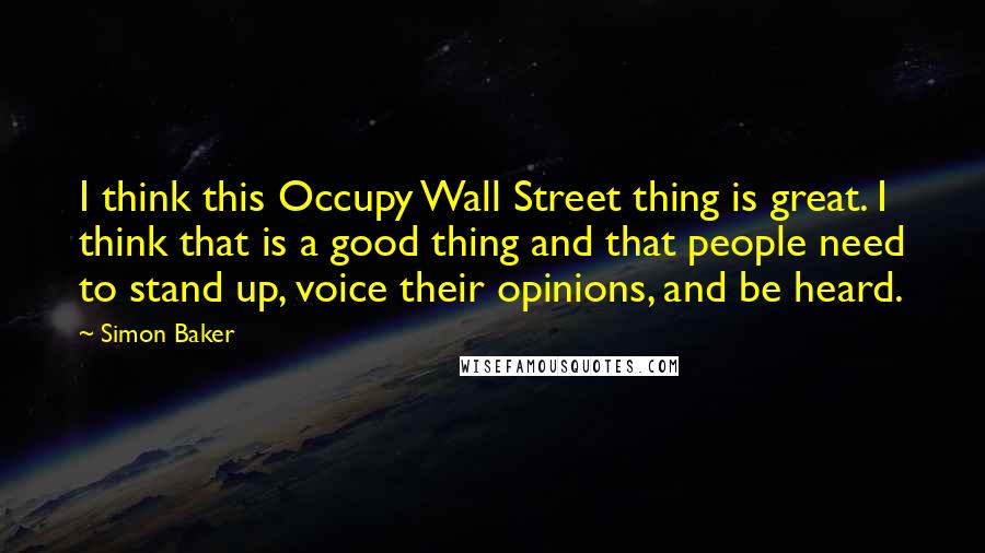 Simon Baker Quotes: I think this Occupy Wall Street thing is great. I think that is a good thing and that people need to stand up, voice their opinions, and be heard.