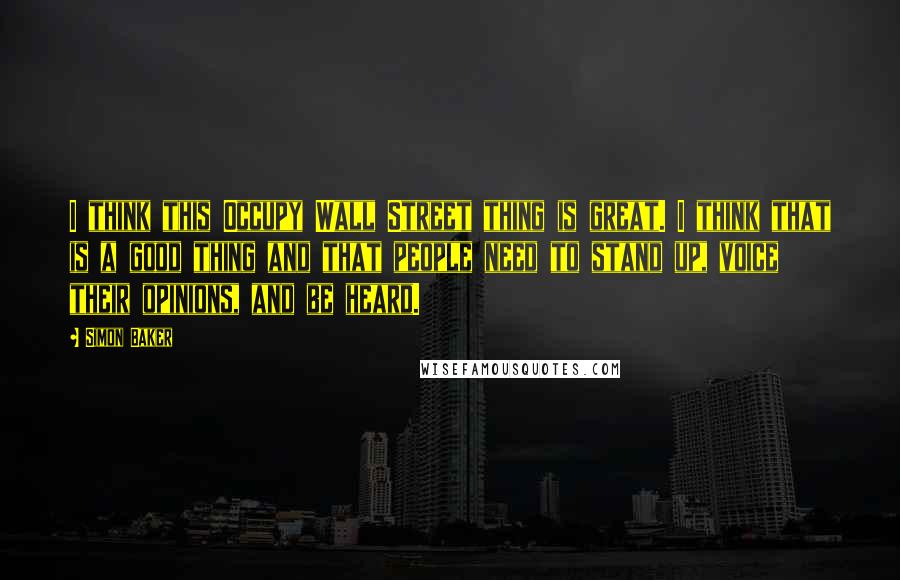 Simon Baker Quotes: I think this Occupy Wall Street thing is great. I think that is a good thing and that people need to stand up, voice their opinions, and be heard.