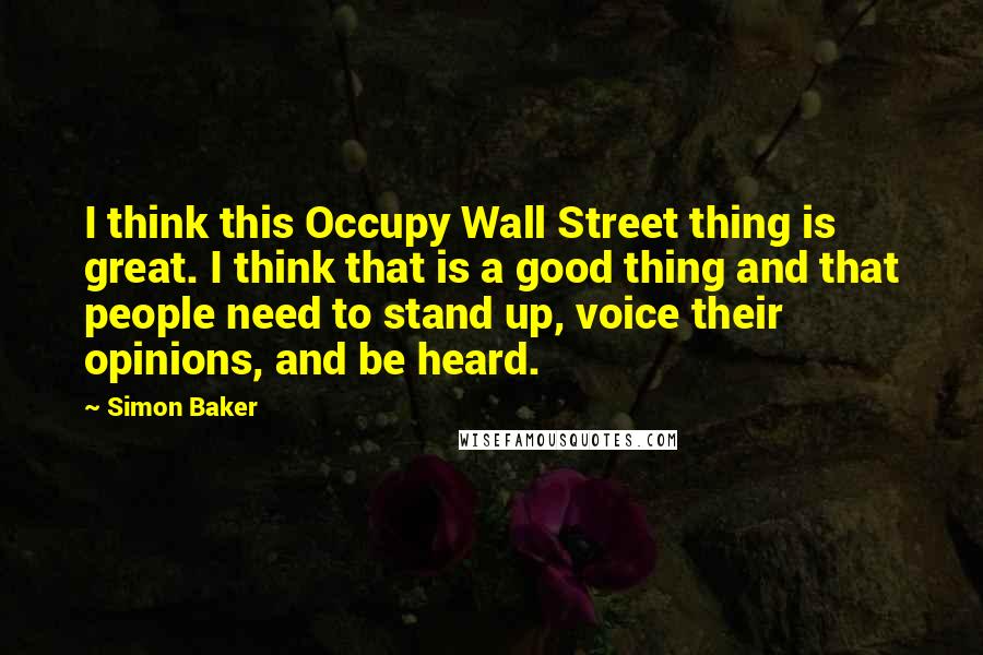 Simon Baker Quotes: I think this Occupy Wall Street thing is great. I think that is a good thing and that people need to stand up, voice their opinions, and be heard.