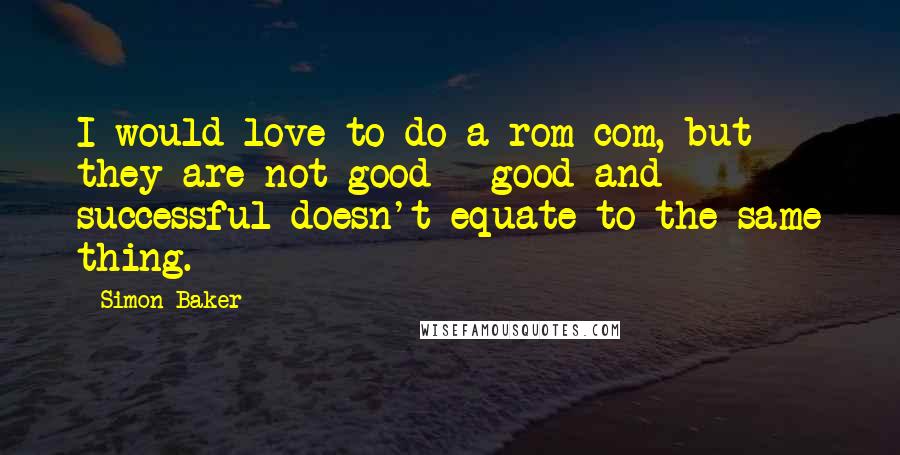 Simon Baker Quotes: I would love to do a rom-com, but they are not good - good and successful doesn't equate to the same thing.