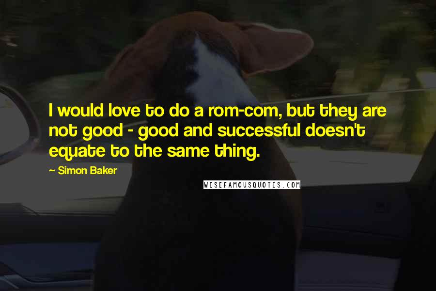 Simon Baker Quotes: I would love to do a rom-com, but they are not good - good and successful doesn't equate to the same thing.