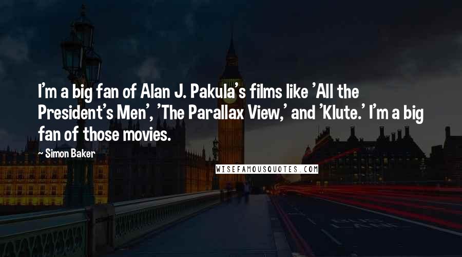 Simon Baker Quotes: I'm a big fan of Alan J. Pakula's films like 'All the President's Men', 'The Parallax View,' and 'Klute.' I'm a big fan of those movies.