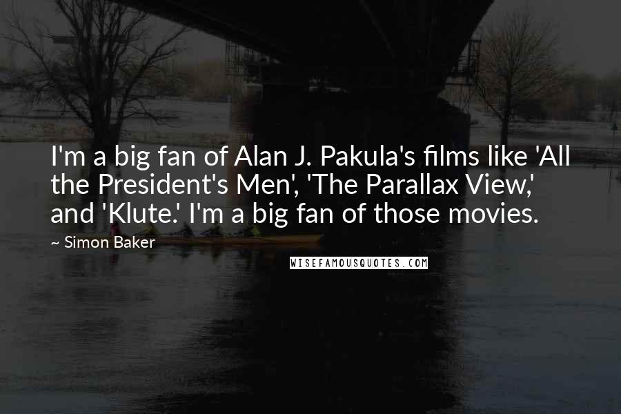 Simon Baker Quotes: I'm a big fan of Alan J. Pakula's films like 'All the President's Men', 'The Parallax View,' and 'Klute.' I'm a big fan of those movies.