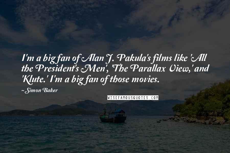 Simon Baker Quotes: I'm a big fan of Alan J. Pakula's films like 'All the President's Men', 'The Parallax View,' and 'Klute.' I'm a big fan of those movies.