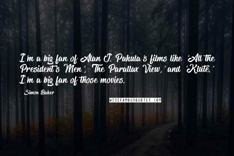 Simon Baker Quotes: I'm a big fan of Alan J. Pakula's films like 'All the President's Men', 'The Parallax View,' and 'Klute.' I'm a big fan of those movies.