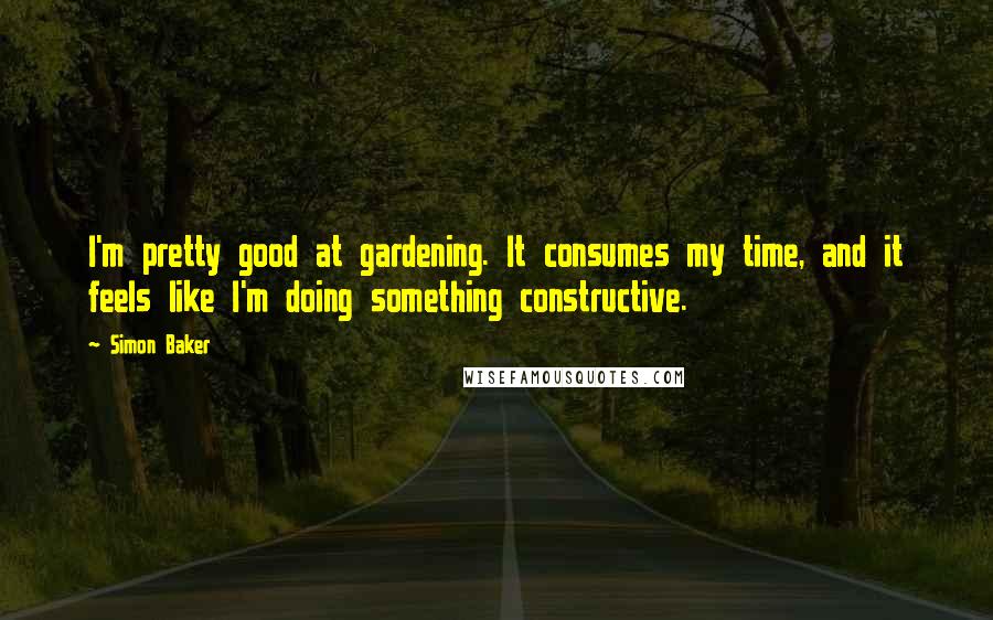 Simon Baker Quotes: I'm pretty good at gardening. It consumes my time, and it feels like I'm doing something constructive.