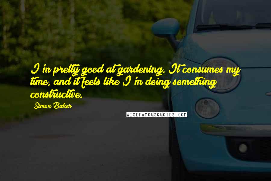 Simon Baker Quotes: I'm pretty good at gardening. It consumes my time, and it feels like I'm doing something constructive.