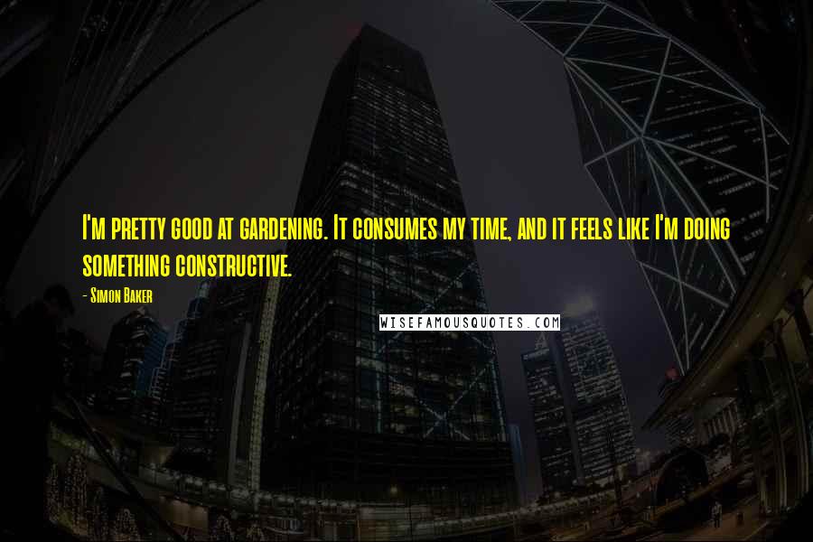 Simon Baker Quotes: I'm pretty good at gardening. It consumes my time, and it feels like I'm doing something constructive.