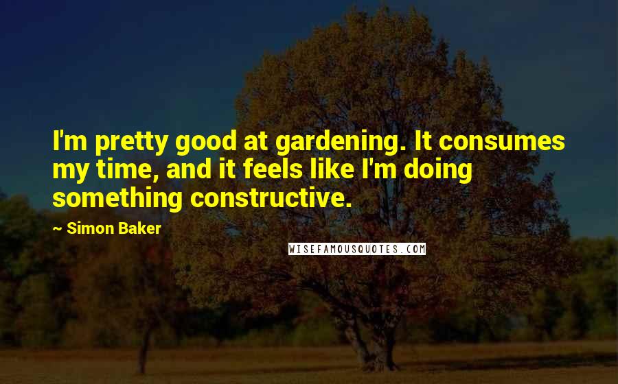 Simon Baker Quotes: I'm pretty good at gardening. It consumes my time, and it feels like I'm doing something constructive.