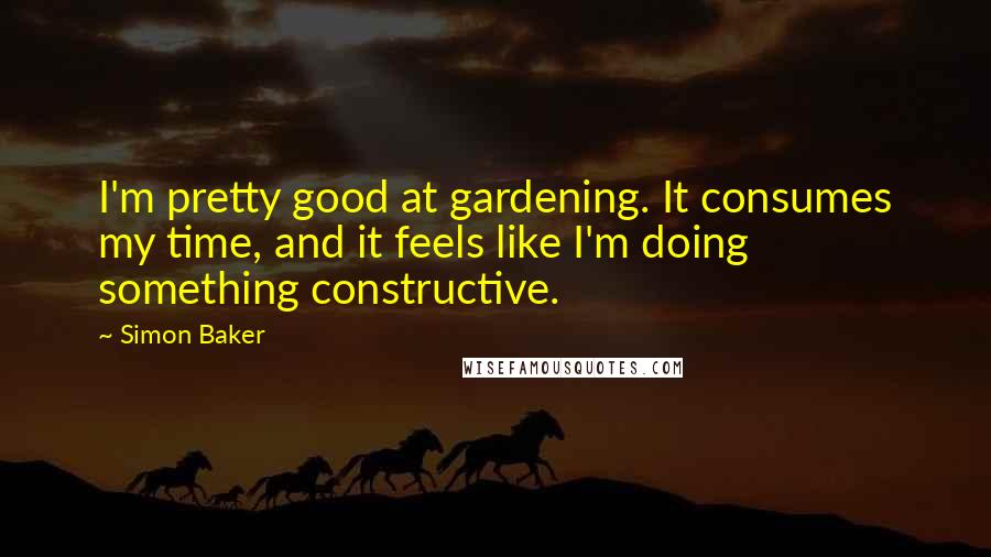 Simon Baker Quotes: I'm pretty good at gardening. It consumes my time, and it feels like I'm doing something constructive.