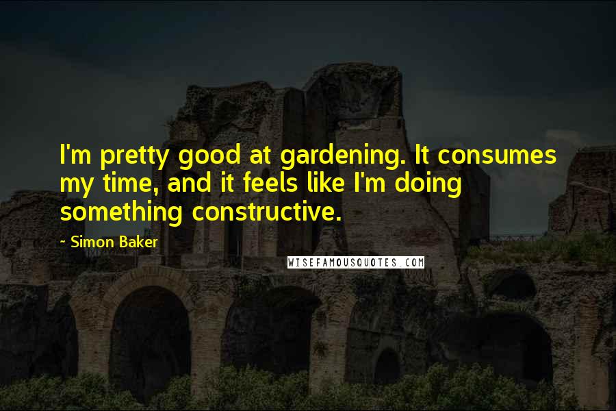 Simon Baker Quotes: I'm pretty good at gardening. It consumes my time, and it feels like I'm doing something constructive.