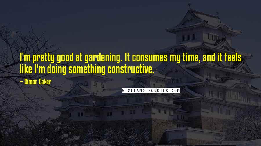 Simon Baker Quotes: I'm pretty good at gardening. It consumes my time, and it feels like I'm doing something constructive.