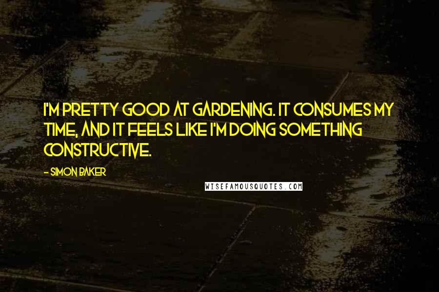 Simon Baker Quotes: I'm pretty good at gardening. It consumes my time, and it feels like I'm doing something constructive.