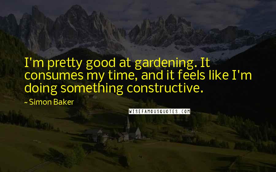 Simon Baker Quotes: I'm pretty good at gardening. It consumes my time, and it feels like I'm doing something constructive.
