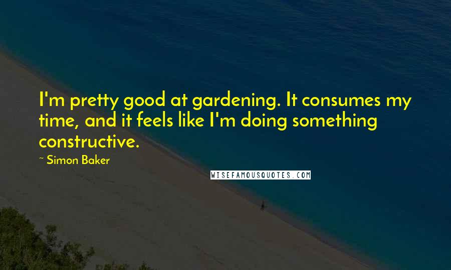 Simon Baker Quotes: I'm pretty good at gardening. It consumes my time, and it feels like I'm doing something constructive.