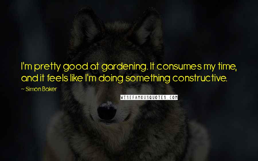 Simon Baker Quotes: I'm pretty good at gardening. It consumes my time, and it feels like I'm doing something constructive.