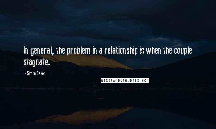 Simon Baker Quotes: In general, the problem in a relationship is when the couple stagnate.