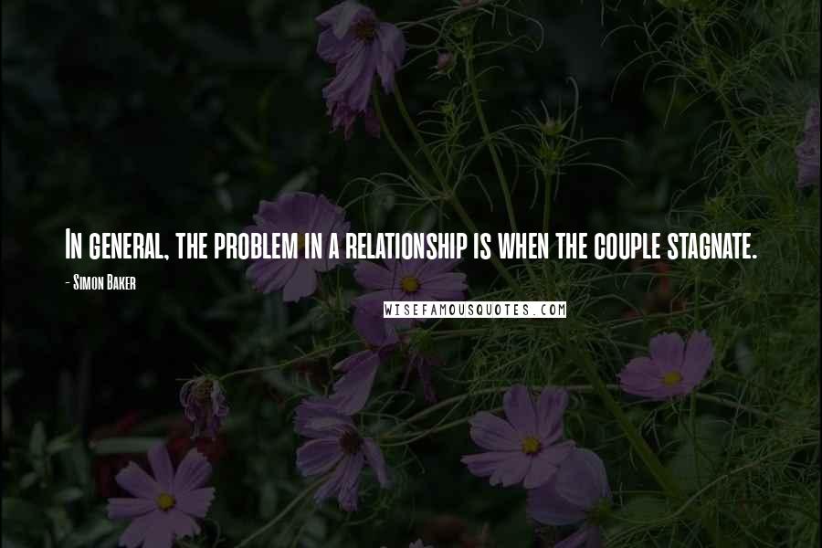 Simon Baker Quotes: In general, the problem in a relationship is when the couple stagnate.