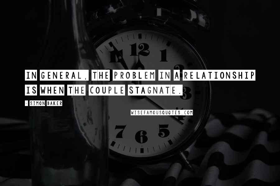 Simon Baker Quotes: In general, the problem in a relationship is when the couple stagnate.