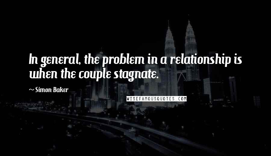 Simon Baker Quotes: In general, the problem in a relationship is when the couple stagnate.