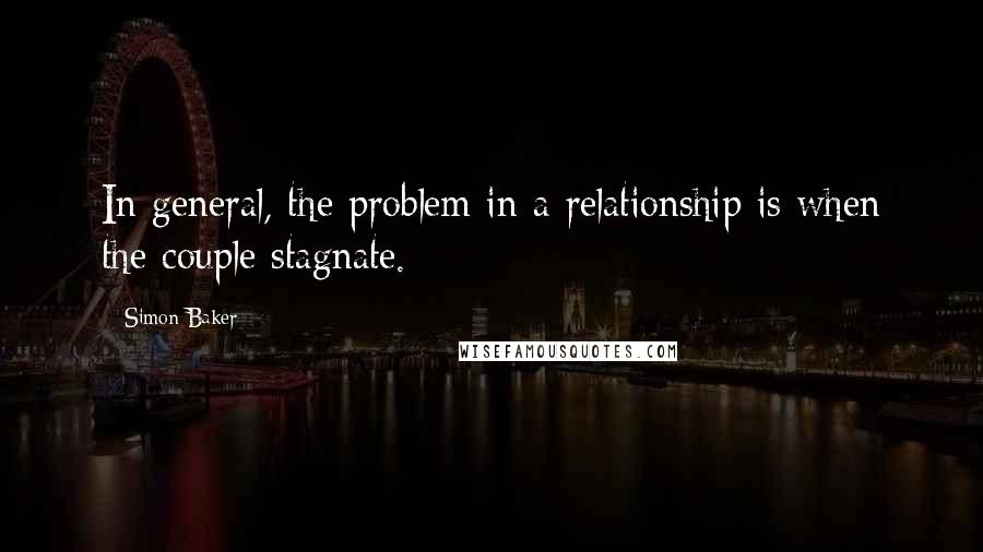 Simon Baker Quotes: In general, the problem in a relationship is when the couple stagnate.