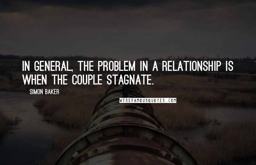 Simon Baker Quotes: In general, the problem in a relationship is when the couple stagnate.