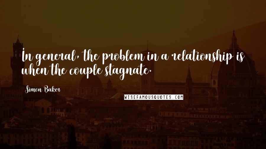 Simon Baker Quotes: In general, the problem in a relationship is when the couple stagnate.