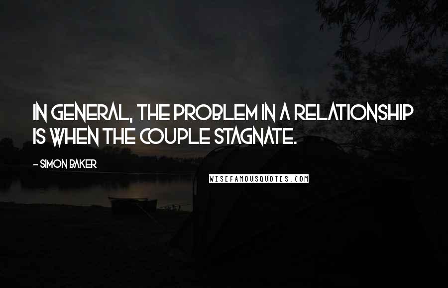 Simon Baker Quotes: In general, the problem in a relationship is when the couple stagnate.