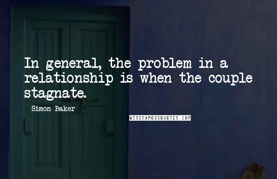 Simon Baker Quotes: In general, the problem in a relationship is when the couple stagnate.