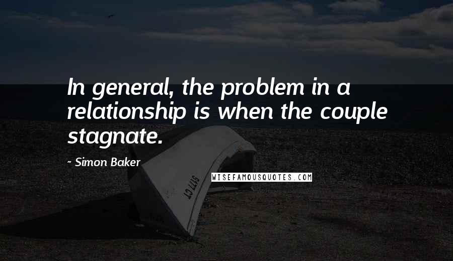 Simon Baker Quotes: In general, the problem in a relationship is when the couple stagnate.