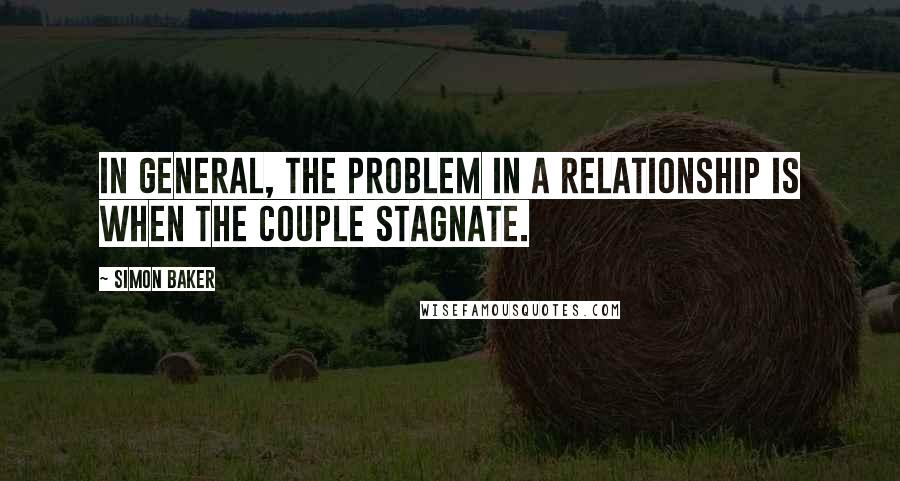 Simon Baker Quotes: In general, the problem in a relationship is when the couple stagnate.