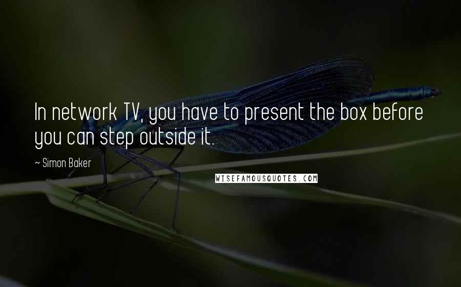 Simon Baker Quotes: In network TV, you have to present the box before you can step outside it.