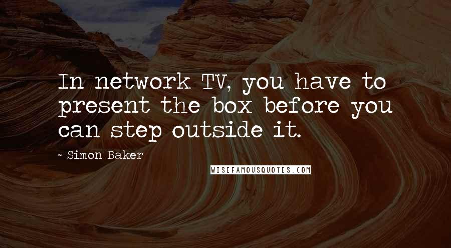 Simon Baker Quotes: In network TV, you have to present the box before you can step outside it.