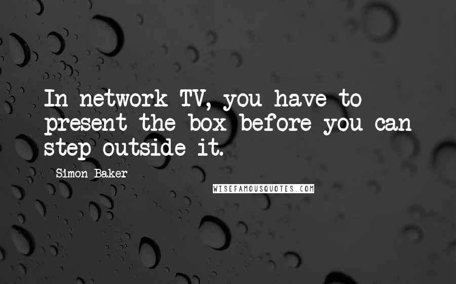 Simon Baker Quotes: In network TV, you have to present the box before you can step outside it.