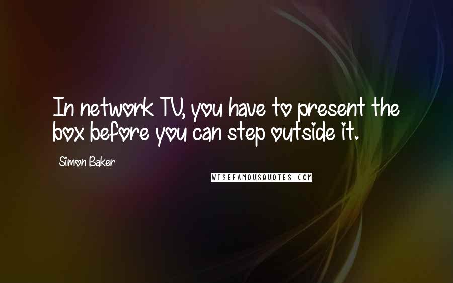 Simon Baker Quotes: In network TV, you have to present the box before you can step outside it.