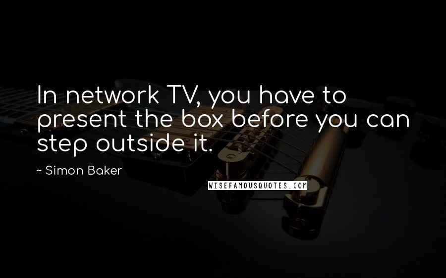 Simon Baker Quotes: In network TV, you have to present the box before you can step outside it.