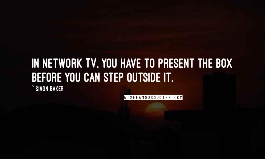 Simon Baker Quotes: In network TV, you have to present the box before you can step outside it.