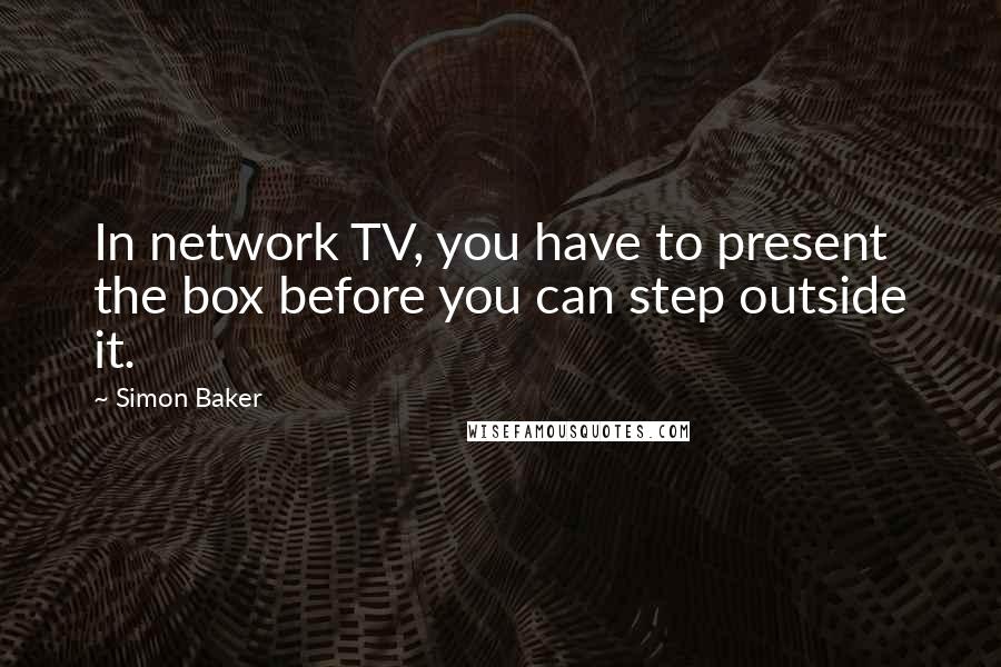 Simon Baker Quotes: In network TV, you have to present the box before you can step outside it.