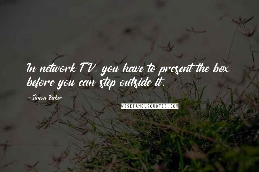 Simon Baker Quotes: In network TV, you have to present the box before you can step outside it.