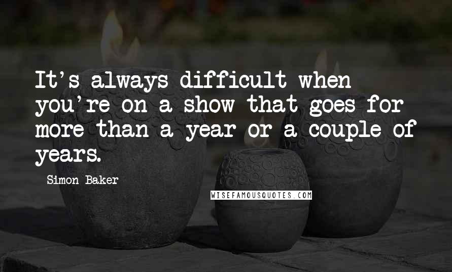 Simon Baker Quotes: It's always difficult when you're on a show that goes for more than a year or a couple of years.