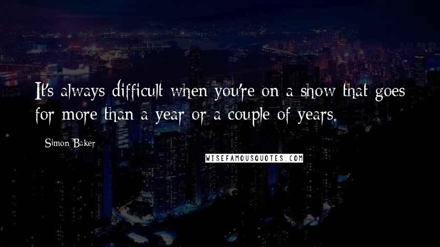 Simon Baker Quotes: It's always difficult when you're on a show that goes for more than a year or a couple of years.