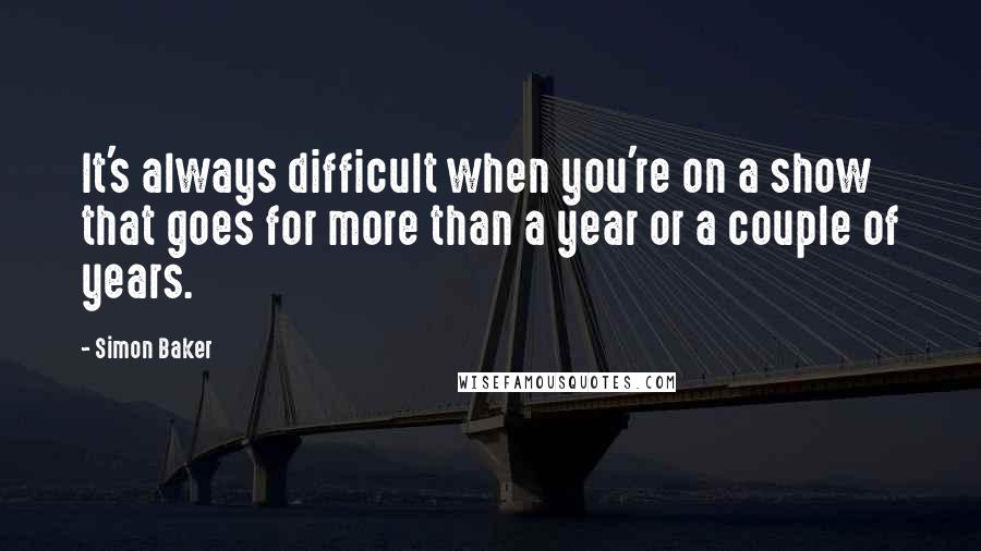 Simon Baker Quotes: It's always difficult when you're on a show that goes for more than a year or a couple of years.
