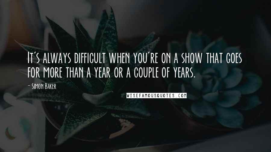 Simon Baker Quotes: It's always difficult when you're on a show that goes for more than a year or a couple of years.