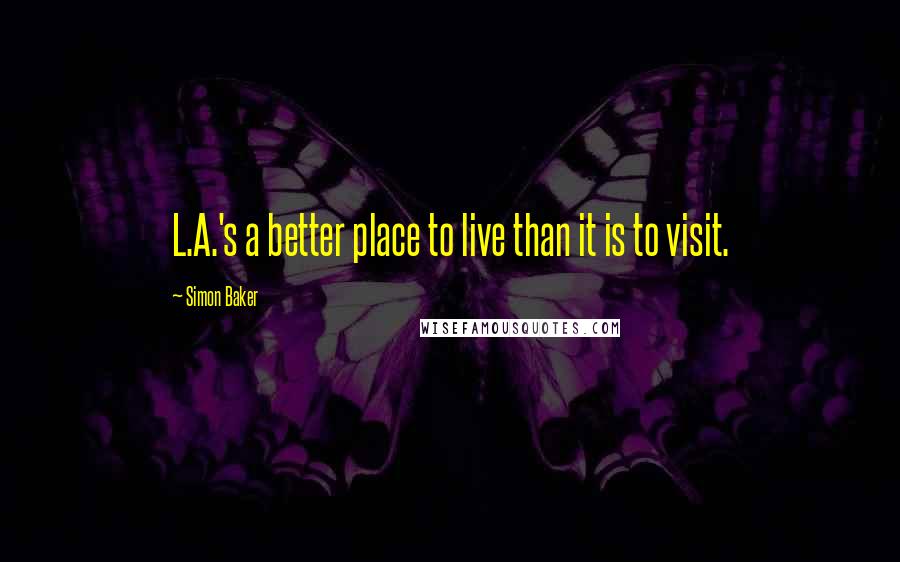 Simon Baker Quotes: L.A.'s a better place to live than it is to visit.